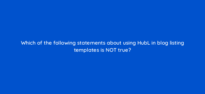 which of the following statements about using hubl in blog listing templates is not true 11528