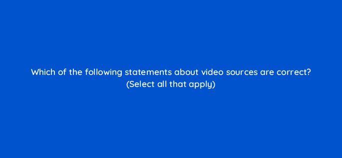 which of the following statements about video sources are correct select all that apply 115164