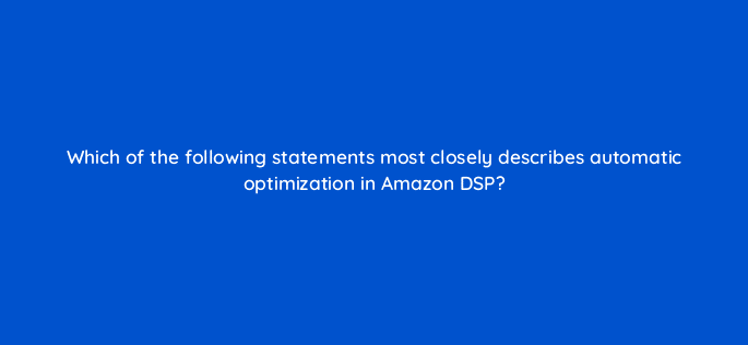 which of the following statements most closely describes automatic optimization in amazon dsp 117583