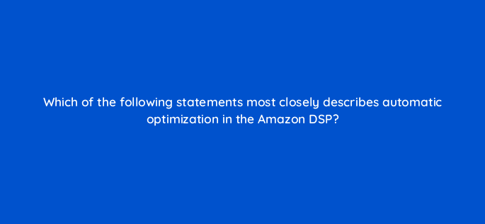 which of the following statements most closely describes automatic optimization in the amazon dsp 36948