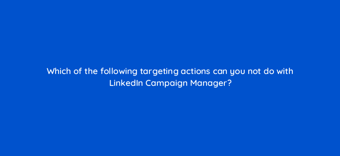 which of the following targeting actions can you not do with linkedin campaign manager 123619