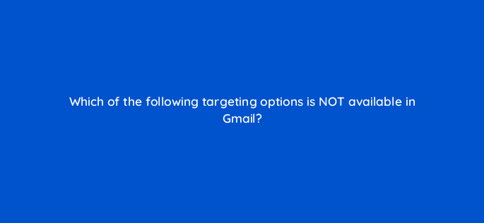 which of the following targeting options is not available in gmail 10982