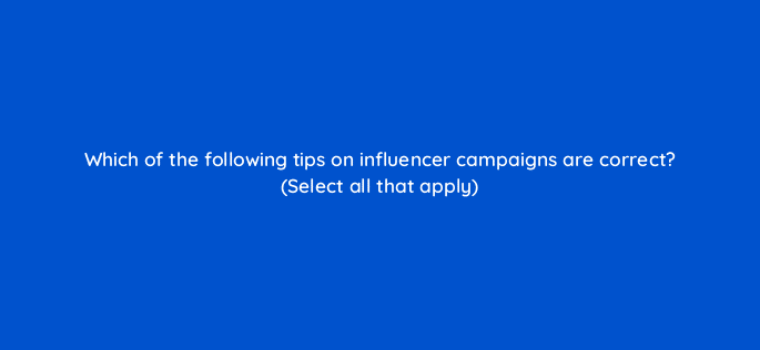 which of the following tips on influencer campaigns are correct select all that apply 115172