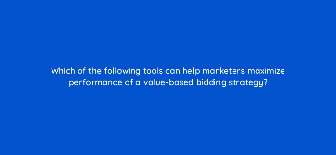 which of the following tools can help marketers maximize performance of a value based bidding strategy 121983