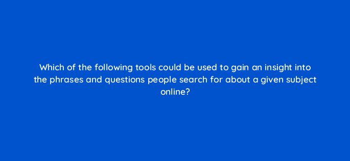 which of the following tools could be used to gain an insight into the phrases and questions people search for about a given subject online 7272