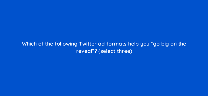 which of the following twitter ad formats help you go big on the reveal select three 82068