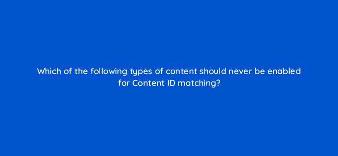 which of the following types of content should never be enabled for content id matching 8574