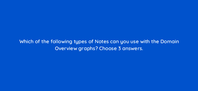 which of the following types of notes can you use with the domain overview graphs choose 3 answers 834