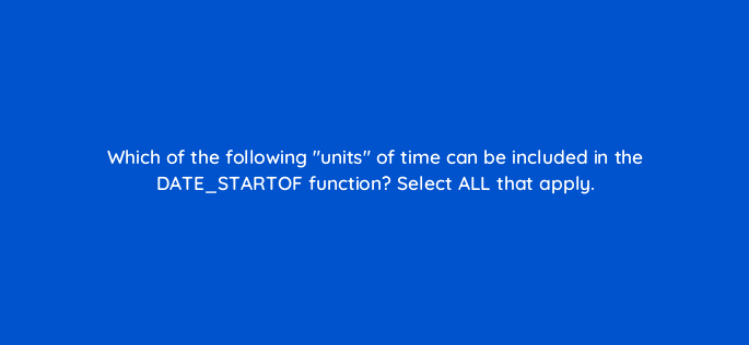 which of the following units of time can be included in the date startof function select all that apply 13162