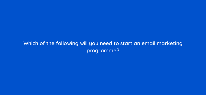 which of the following will you need to start an email marketing programme 7064