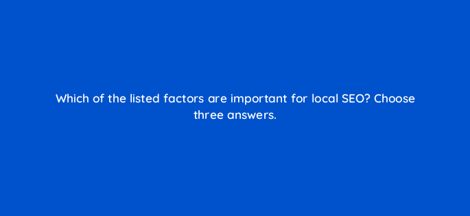 which of the listed factors are important for local seo choose three answers 654