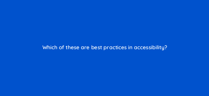 which of these are best practices in accessibility 83828