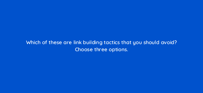 which of these are link building tactics that you should avoid choose three options 110587