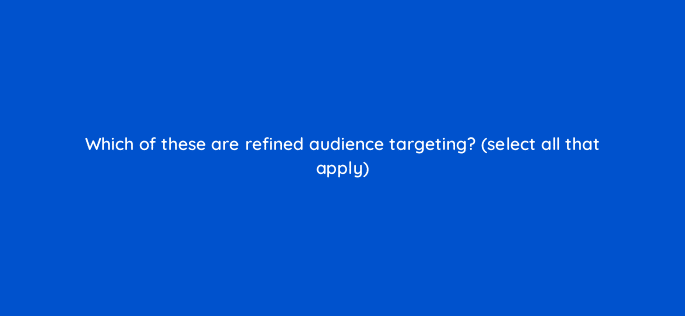 which of these are refined audience targeting select all that apply 98648
