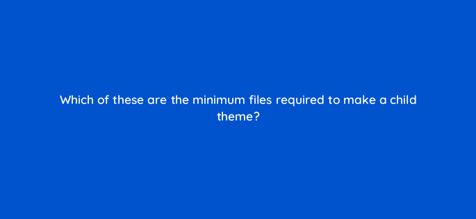 which of these are the minimum files required to make a child theme 83823