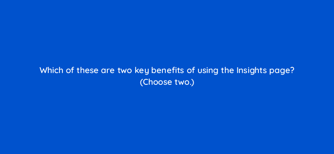 which of these are two key benefits of using the insights page choose two 122013