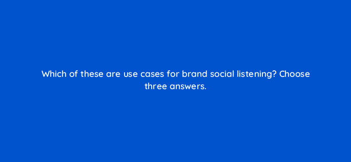 which of these are use cases for brand social listening choose three answers 96170
