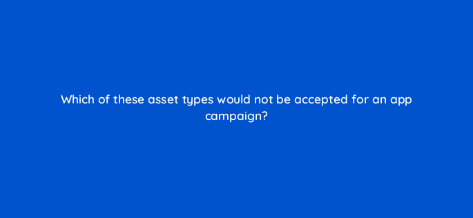 which of these asset types would not be accepted for an app campaign 81158