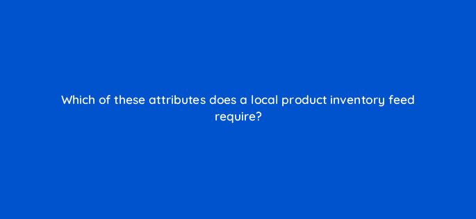 which of these attributes does a local product inventory feed require 98870