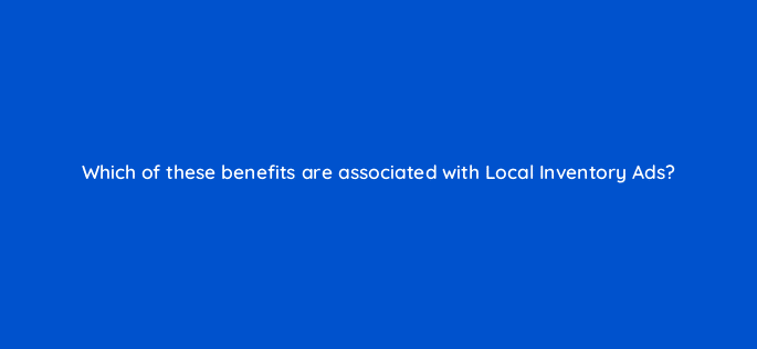 which of these benefits are associated with local inventory ads 98751