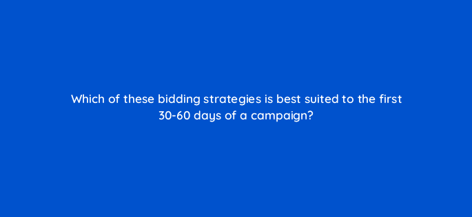 which of these bidding strategies is best suited to the first 30 60 days of a campaign 110710