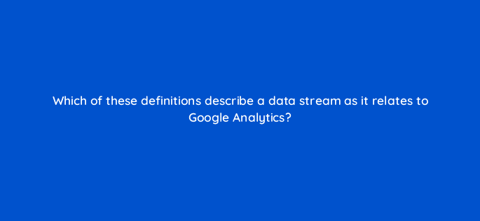 which of these definitions describe a data stream as it relates to google analytics 99943