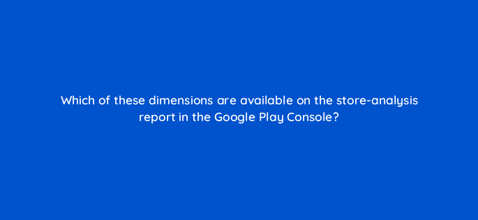 which of these dimensions are available on the store analysis report in the google play console 81301
