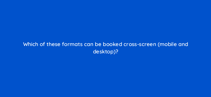 which of these formats can be booked cross screen mobile and desktop 2589