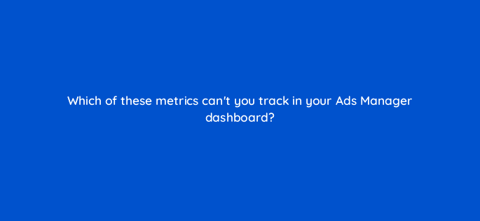 which of these metrics cant you track in your ads manager dashboard 123035