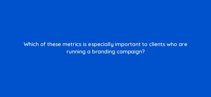 which of these metrics is especially important to clients who are running a branding campaign 369