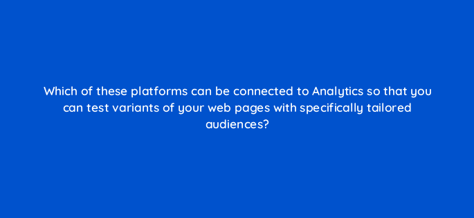 which of these platforms can be connected to analytics so that you can test variants of your web pages with specifically tailored audiences 99957