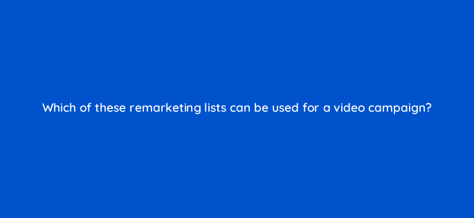 which of these remarketing lists can be used for a video campaign 96112
