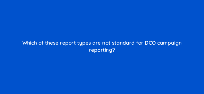 which of these report types are not standard for dco campaign reporting 117253