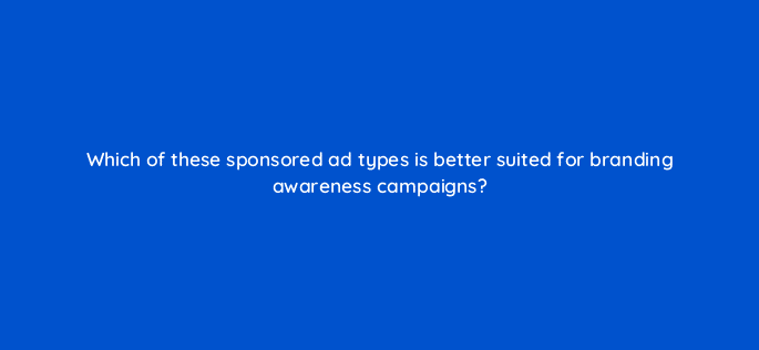 which of these sponsored ad types is better suited for branding awareness campaigns 98203
