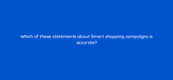 which of these statements about smart shopping campaigns is accurate 79017