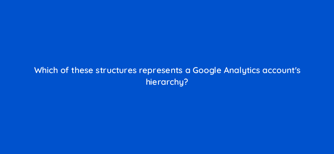 which of these structures represents a google analytics accounts hierarchy 99508
