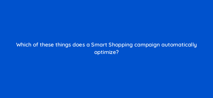 which of these things does a smart shopping campaign automatically optimize 79013