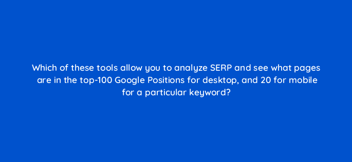 which of these tools allow you to analyze serp and see what pages are in the top 100 google positions for desktop and 20 for mobile for a particular keyword 129241 2