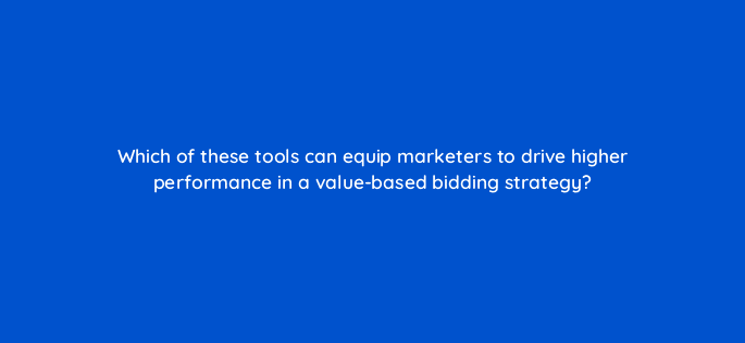 which of these tools can equip marketers to drive higher performance in a value based bidding strategy 122079