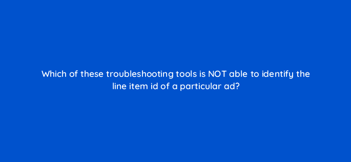 which of these troubleshooting tools is not able to identify the line item id of a particular ad 15134