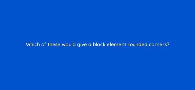 which of these would give a block element rounded corners 48458
