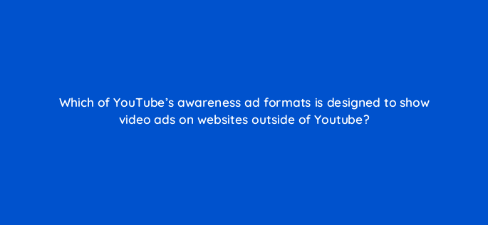 which of youtubes awareness ad formats is designed to show video ads on websites outside of youtube 19459