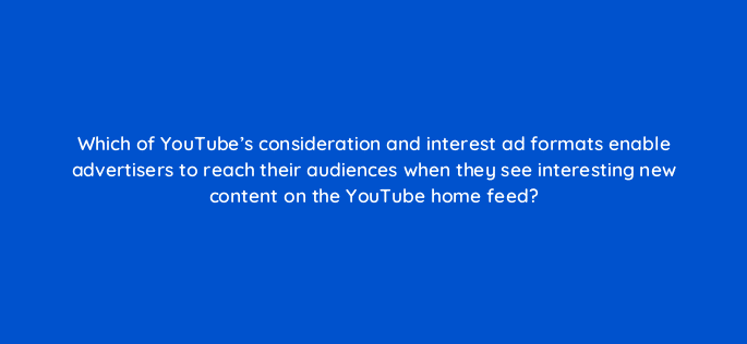 which of youtubes consideration and interest ad formats enable advertisers to reach their audiences when they see interesting new content on the youtube home feed 19493
