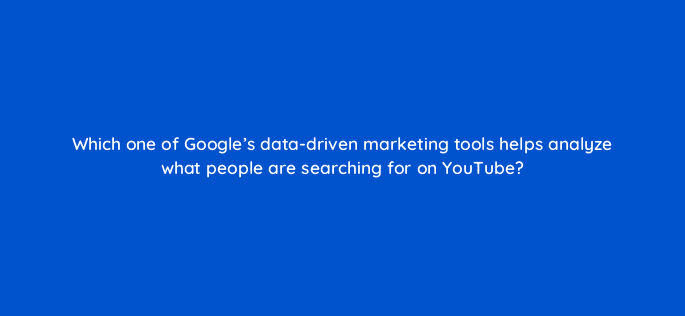 which one of googles data driven marketing tools helps analyze what people are searching for on youtube 20340