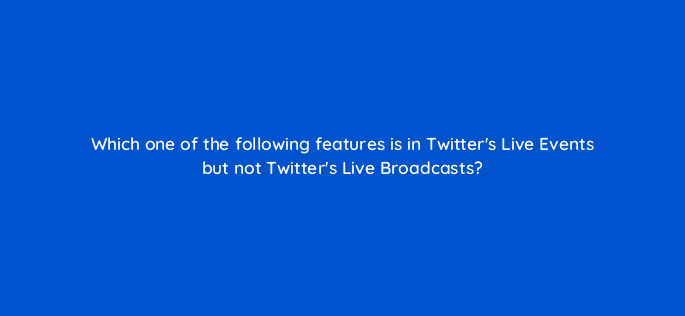 which one of the following features is in twitters live events but not twitters live broadcasts 115163