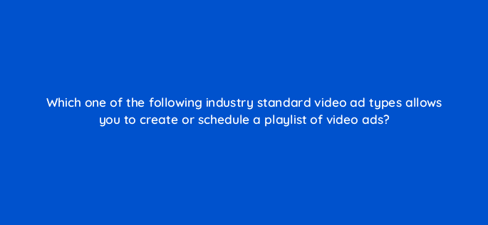 which one of the following industry standard video ad types allows you to create or schedule a playlist of video ads 15175