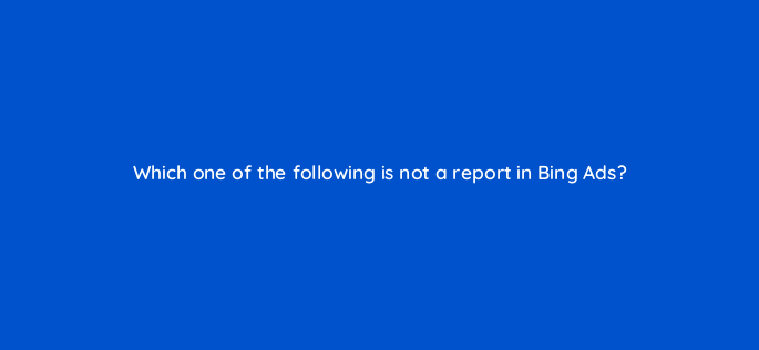 which one of the following is not a report in bing ads 3168