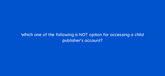 which one of the following is not option for accessing a child publishers account 15430