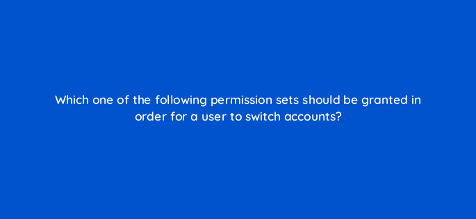 which one of the following permission sets should be granted in order for a user to switch accounts 117232