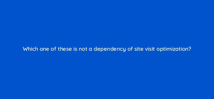 which one of these is not a dependency of site visit optimization 123033